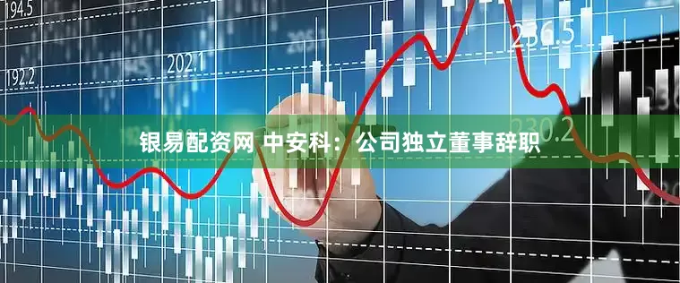 银易配资网 中安科：公司独立董事辞职