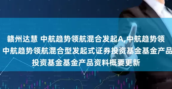 赣州达慧 中航趋势领航混合发起A,中航趋势领航混合发起C: 中航趋势领航混合型发起式证券投资基金基金产品资料概要更新