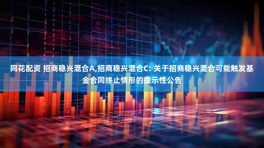 同花配资 招商稳兴混合A,招商稳兴混合C: 关于招商稳兴混合可能触发基金合同终止情形的提示性公告