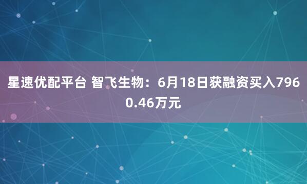 星速优配平台 智飞生物：6月18日获融资买入7960.46万元