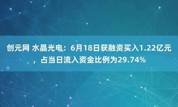 创元网 水晶光电：6月18日获融资买入1.22亿元，占当日流入资金比例为29.74%