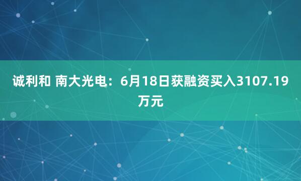 诚利和 南大光电：6月18日获融资买入3107.19万元