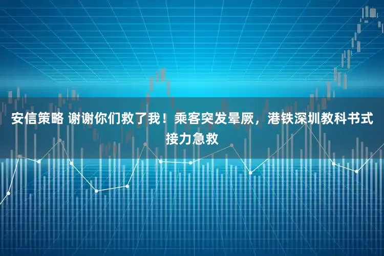 安信策略 谢谢你们救了我！乘客突发晕厥，港铁深圳教科书式接力急救