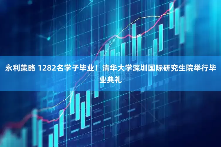 永利策略 1282名学子毕业！清华大学深圳国际研究生院举行毕业典礼
