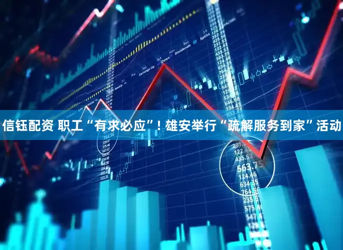 信钰配资 职工“有求必应”! 雄安举行“疏解服务到家”活动