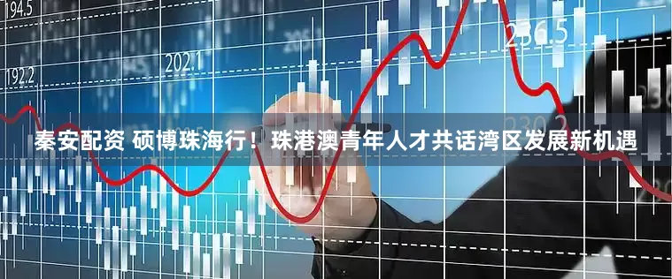 秦安配资 硕博珠海行！珠港澳青年人才共话湾区发展新机遇