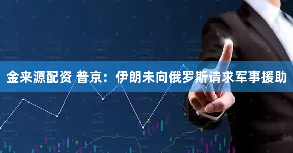 金来源配资 普京：伊朗未向俄罗斯请求军事援助