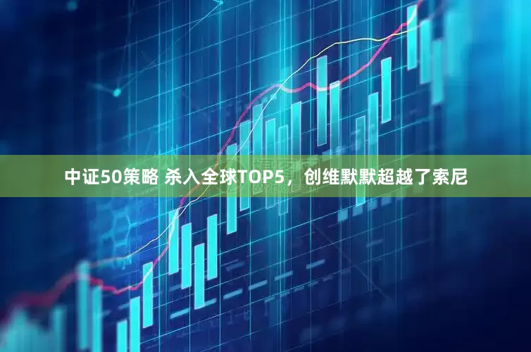 中证50策略 杀入全球TOP5，创维默默超越了索尼
