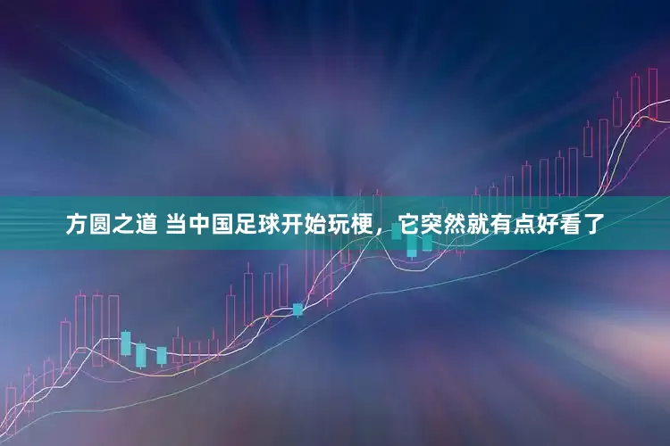 方圆之道 当中国足球开始玩梗，它突然就有点好看了