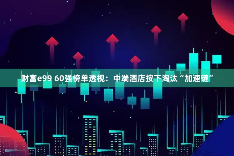 财富e99 60强榜单透视：中端酒店按下淘汰“加速键”
