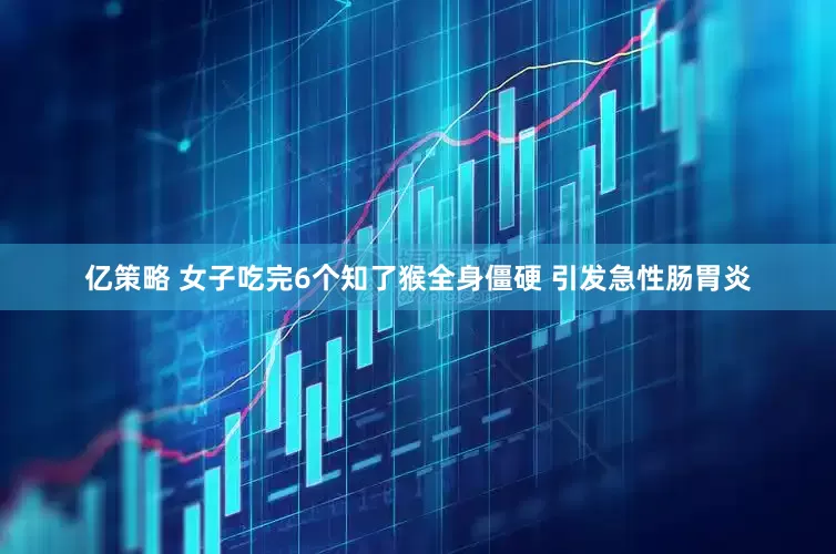 亿策略 女子吃完6个知了猴全身僵硬 引发急性肠胃炎
