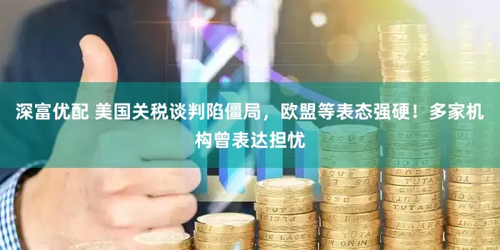 深富优配 美国关税谈判陷僵局，欧盟等表态强硬！多家机构曾表达担忧