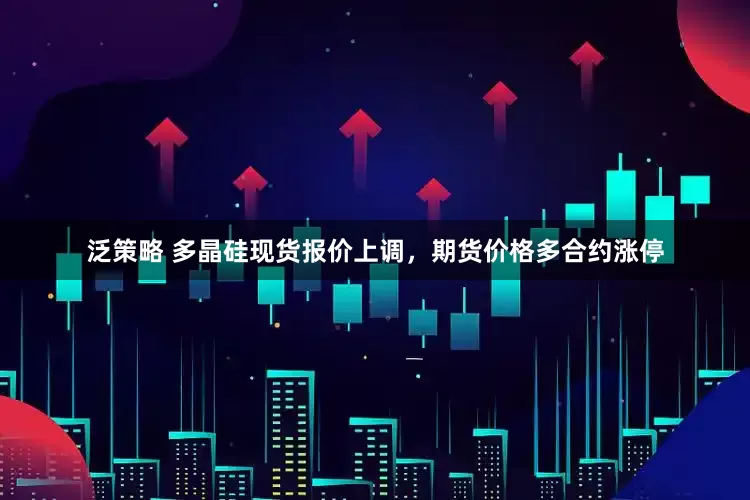 泛策略 多晶硅现货报价上调，期货价格多合约涨停