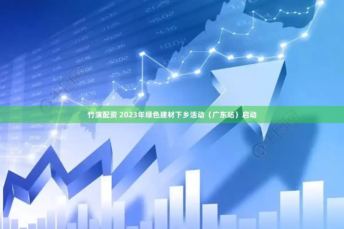 竹演配资 2023年绿色建材下乡活动（广东站）启动