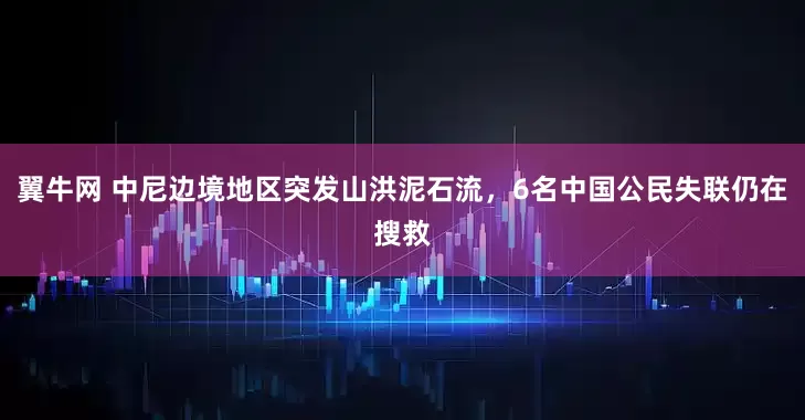 翼牛网 中尼边境地区突发山洪泥石流，6名中国公民失联仍在搜救