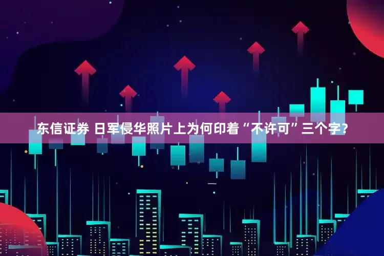 东信证券 日军侵华照片上为何印着“不许可”三个字？