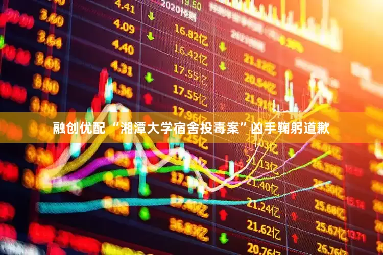 融创优配 “湘潭大学宿舍投毒案”凶手鞠躬道歉