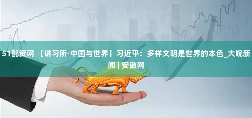 51配资网 【讲习所·中国与世界】习近平：多样文明是世界的本色_大皖新闻 | 安徽网