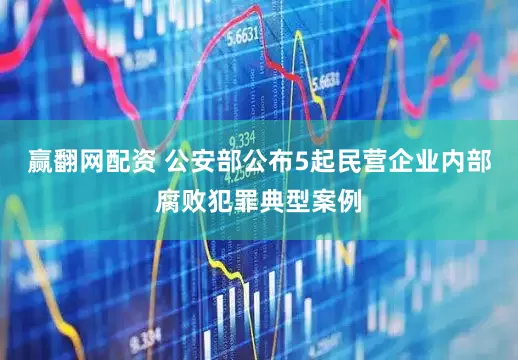 赢翻网配资 公安部公布5起民营企业内部腐败犯罪典型案例