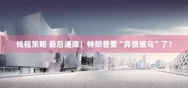 钱程策略 最后通牒！特朗普要“弃俄援乌”了？