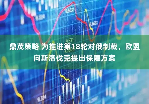 鼎茂策略 为推进第18轮对俄制裁，欧盟向斯洛伐克提出保障方案