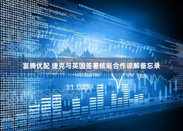富腾优配 捷克与英国签署核能合作谅解备忘录