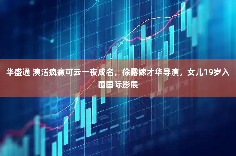 华盛通 演活疯癫可云一夜成名，徐露嫁才华导演，女儿19岁入围国际影展