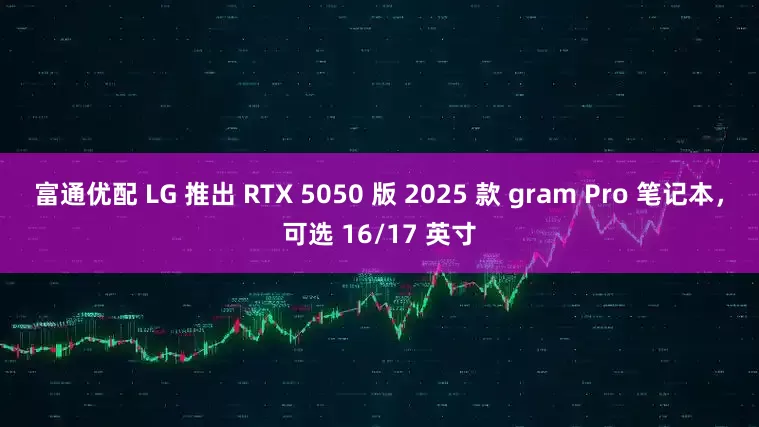 富通优配 LG 推出 RTX 5050 版 2025 款 gram Pro 笔记本，可选 16/17 英寸