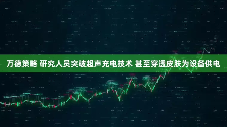 万德策略 研究人员突破超声充电技术 甚至穿透皮肤为设备供电