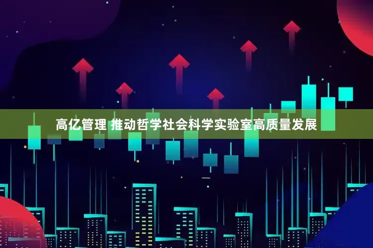 高亿管理 推动哲学社会科学实验室高质量发展