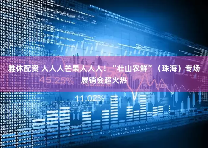 雅休配资 人人人芒果人人人！“壮山农鲜”（珠海）专场展销会超火热