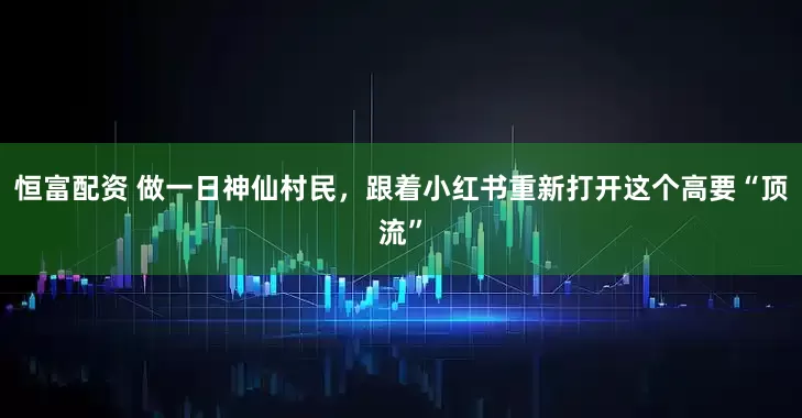 恒富配资 做一日神仙村民，跟着小红书重新打开这个高要“顶流”