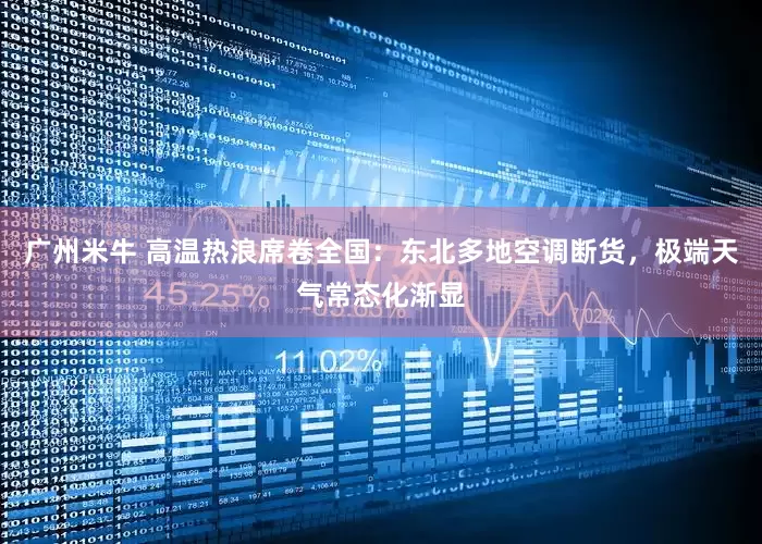 广州米牛 高温热浪席卷全国：东北多地空调断货，极端天气常态化渐显
