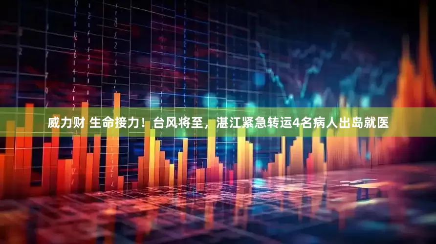 威力财 生命接力！台风将至，湛江紧急转运4名病人出岛就医