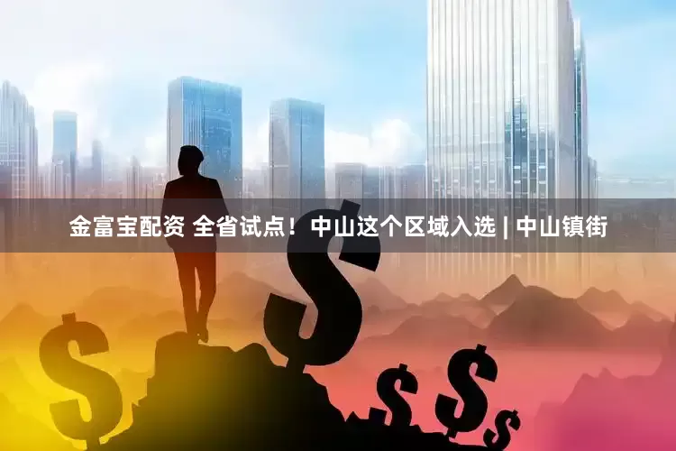 金富宝配资 全省试点！中山这个区域入选 | 中山镇街