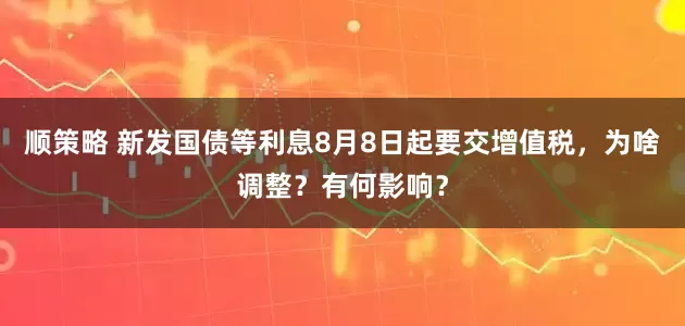 顺策略 新发国债等利息8月8日起要交增值税，为啥调整？有何影响？