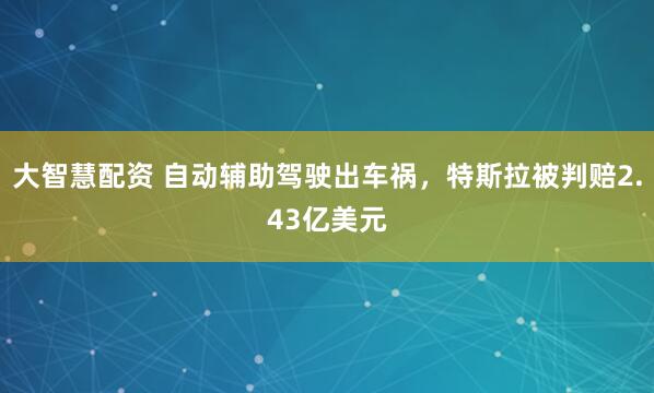 大智慧配资 自动辅助驾驶出车祸，特斯拉被判赔2.43亿美元