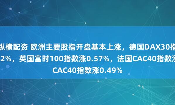 纵横配资 欧洲主要股指开盘基本上涨，德国DAX30指数涨0.62%，英国富时100指数涨0.57%，法国CAC40指数涨0.49%