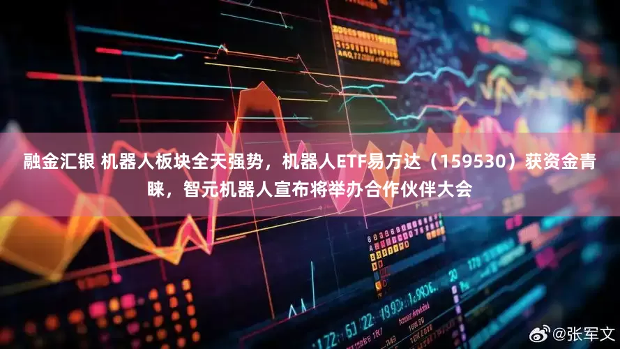 融金汇银 机器人板块全天强势，机器人ETF易方达（159530）获资金青睐，智元机器人宣布将举办合作伙伴大会