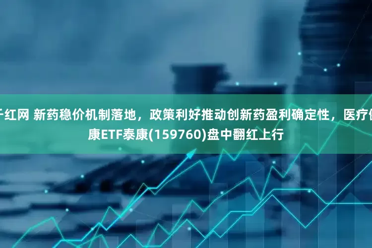 千红网 新药稳价机制落地，政策利好推动创新药盈利确定性，医疗健康ETF泰康(159760)盘中翻红上行