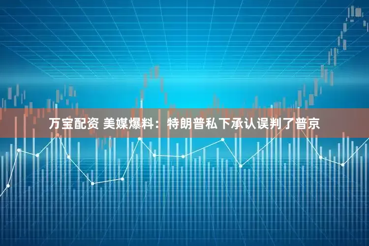 万宝配资 美媒爆料：特朗普私下承认误判了普京