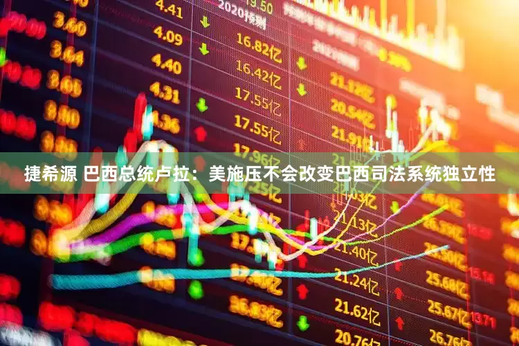 捷希源 巴西总统卢拉：美施压不会改变巴西司法系统独立性