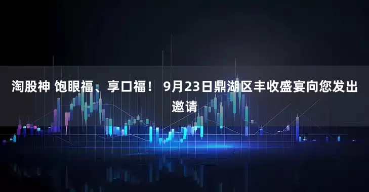 淘股神 饱眼福、享口福！ 9月23日鼎湖区丰收盛宴向您发出邀请