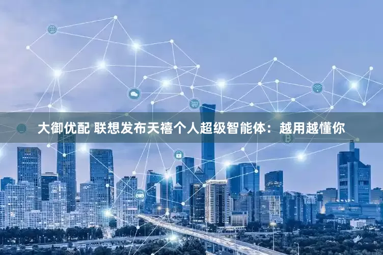 大御优配 联想发布天禧个人超级智能体：越用越懂你
