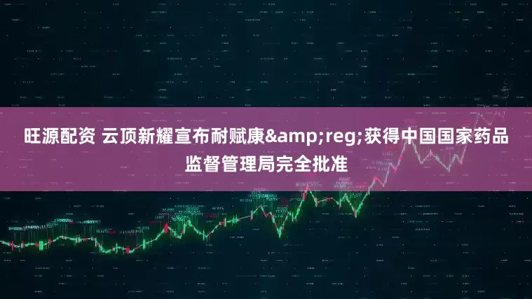 旺源配资 云顶新耀宣布耐赋康&reg;获得中国国家药品监督管理局完全批准