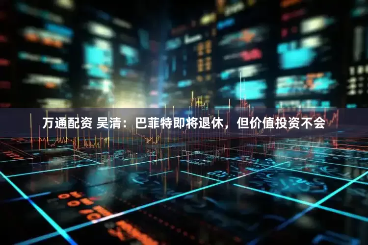 万通配资 吴清：巴菲特即将退休，但价值投资不会