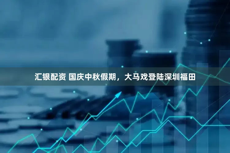 汇银配资 国庆中秋假期，大马戏登陆深圳福田