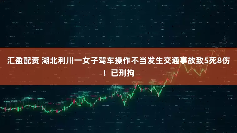 汇盈配资 湖北利川一女子驾车操作不当发生交通事故致5死8伤！已刑拘