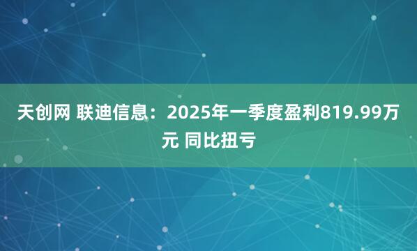 天创网 联迪信息：2025年一季度盈利819.99万元 同比扭亏