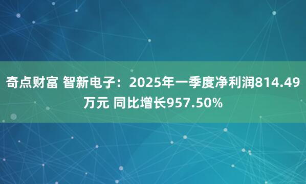 奇点财富 智新电子：2025年一季度净利润814.49万元 同比增长957.50%